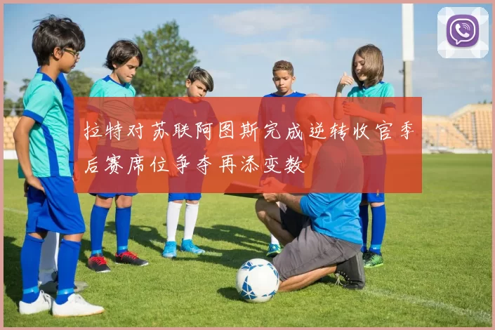 拉特对苏联阿图斯完成逆转收官季后赛席位争夺再添变数