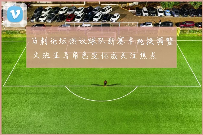 马刺论坛热议球队新赛季轮换调整 文班亚马角色变化成关注焦点