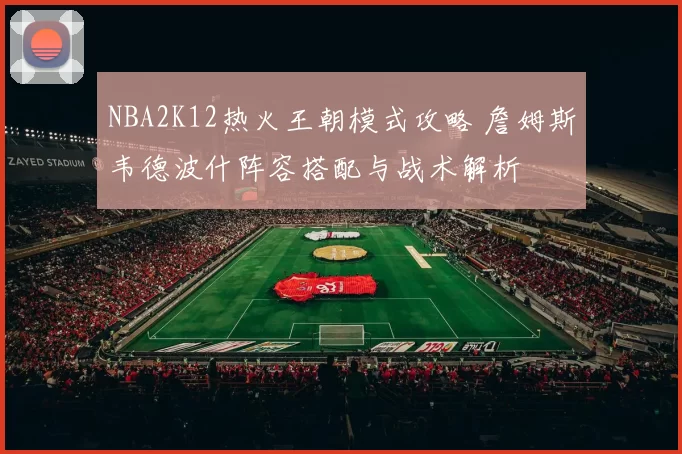 NBA2K12热火王朝模式攻略 詹姆斯韦德波什阵容搭配与战术解析