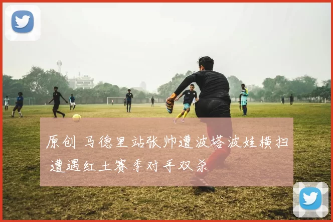 原创 马德里站张帅遭波塔波娃横扫 遭遇红土赛季对手双杀
