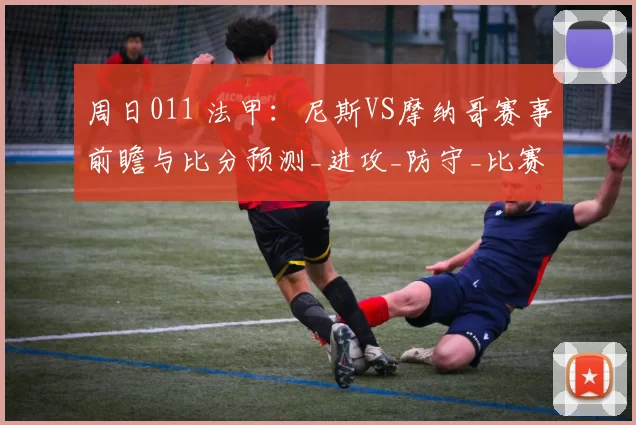 周日011 法甲：尼斯VS摩纳哥赛事前瞻与比分预测_进攻_防守_比赛
