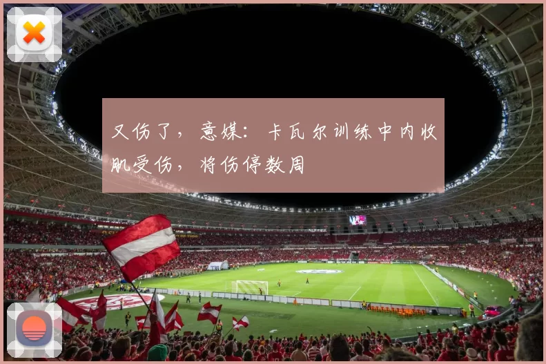又伤了，意媒：卡瓦尔训练中内收肌受伤，将伤停数周