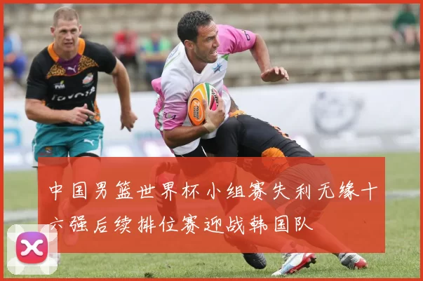 中国男篮世界杯小组赛失利无缘十六强后续排位赛迎战韩国队