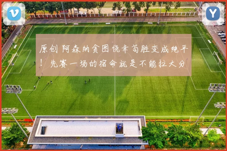 原创 阿森纳贪图侥幸苟胜变成绝平！先赛一场的宿命就是不能拉大分差！