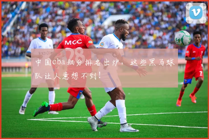 中国cba积分排名出炉，这些黑马球队让人意想不到！